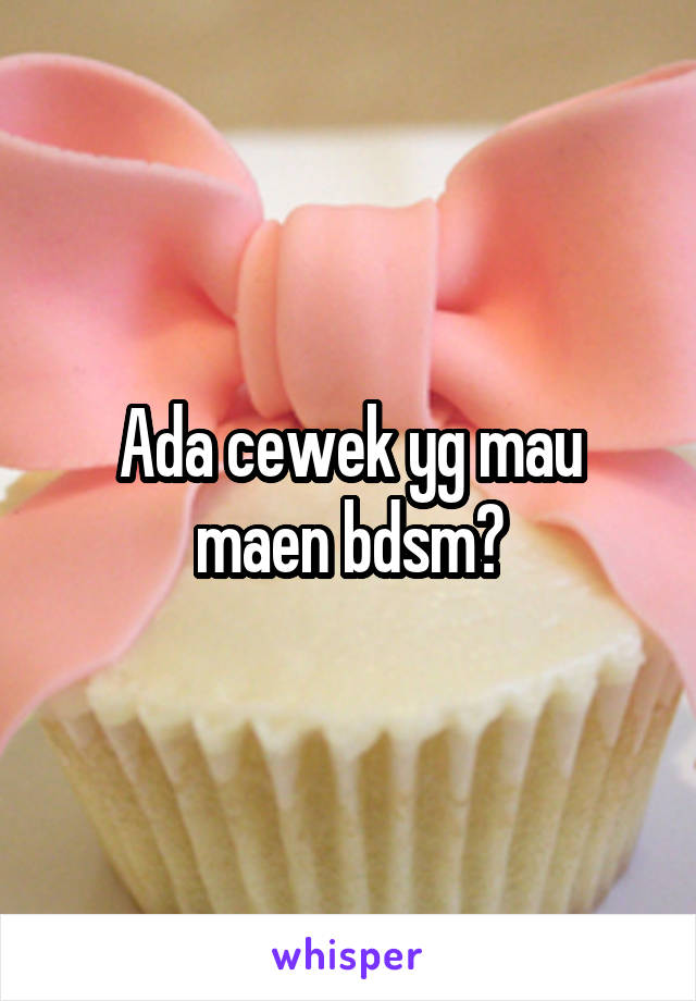 Ada cewek yg mau maen bdsm?