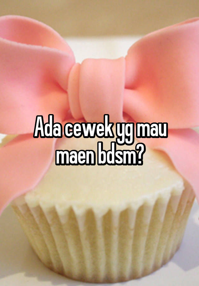 Ada cewek yg mau maen bdsm?