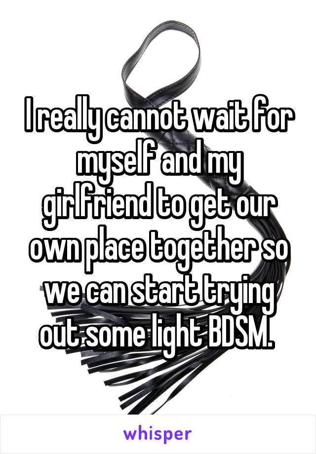 I really cannot wait for myself and my girlfriend to get our own place together so we can start trying out some light BDSM. 