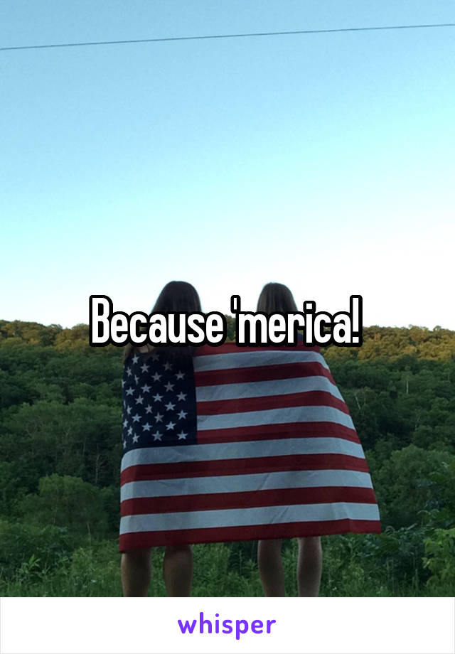 Because 'merica! 