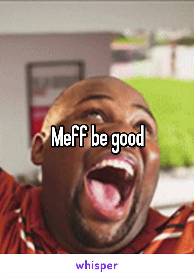 Meff be good