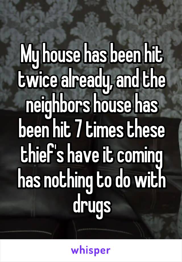 My house has been hit twice already, and the neighbors house has been hit 7 times these thief's have it coming has nothing to do with drugs