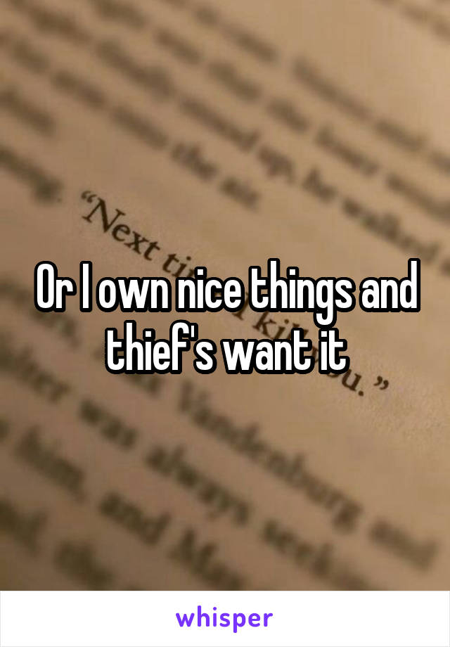 Or I own nice things and thief's want it