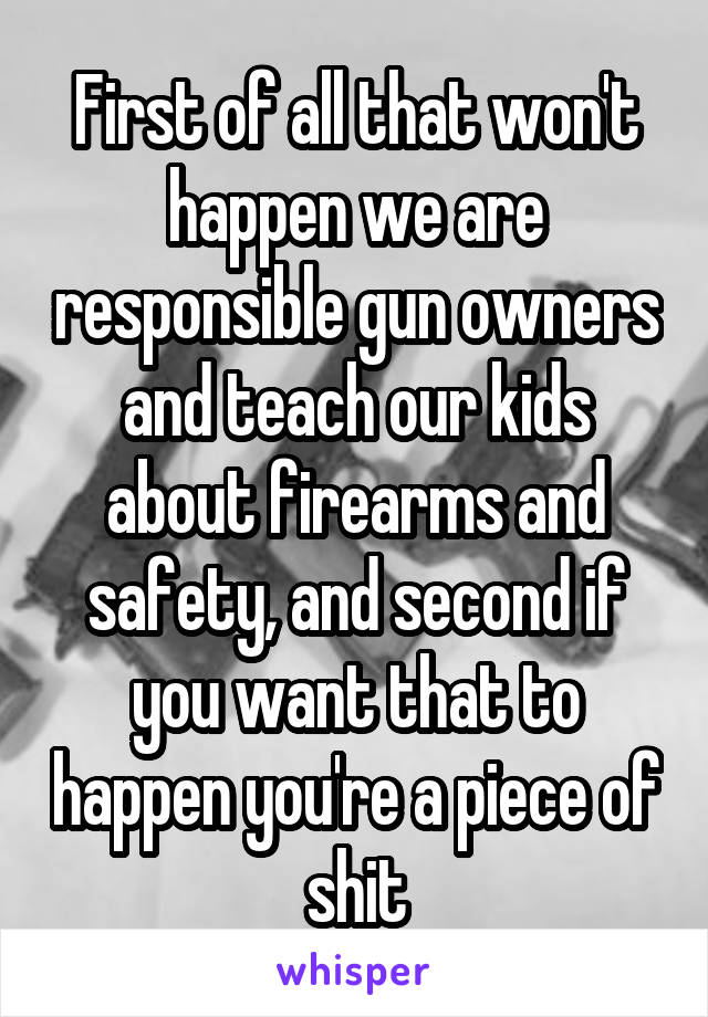 First of all that won't happen we are responsible gun owners and teach our kids about firearms and safety, and second if you want that to happen you're a piece of shit