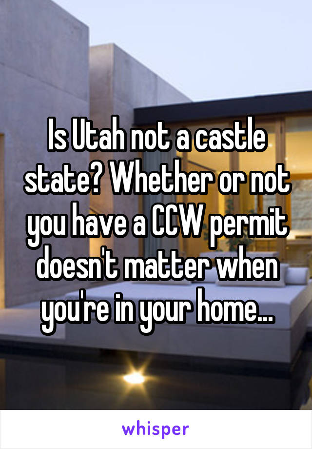 Is Utah not a castle state? Whether or not you have a CCW permit doesn't matter when you're in your home...