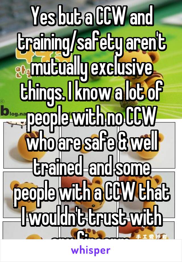 Yes but a CCW and training/safety aren't mutually exclusive things. I know a lot of people with no CCW who are safe & well trained  and some people with a CCW that I wouldn't trust with any firearm.