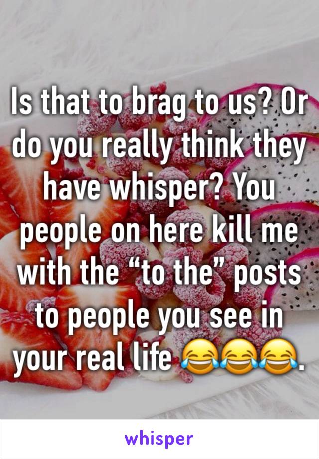 Is that to brag to us? Or do you really think they have whisper? You people on here kill me with the “to the” posts to people you see in your real life 😂😂😂.