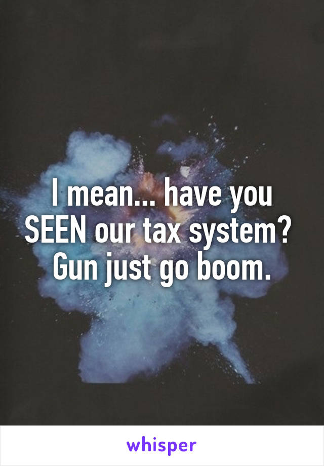 I mean... have you SEEN our tax system?  Gun just go boom.