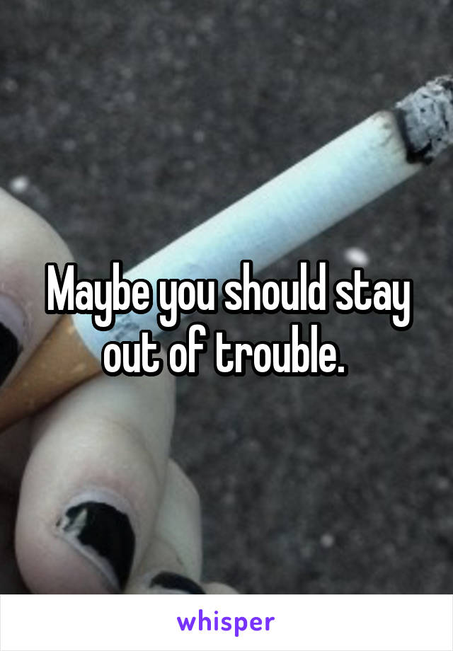 Maybe you should stay out of trouble. 