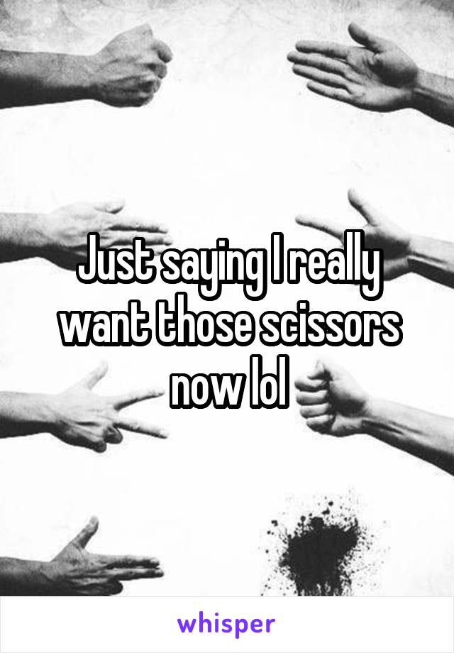 Just saying I really want those scissors now lol