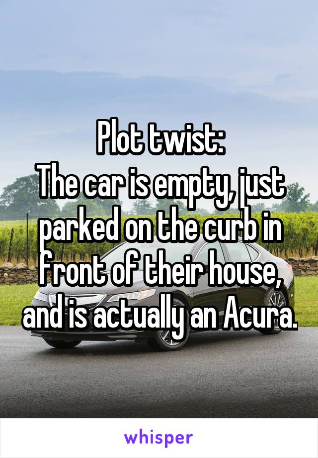 Plot twist:
The car is empty, just parked on the curb in front of their house, and is actually an Acura.