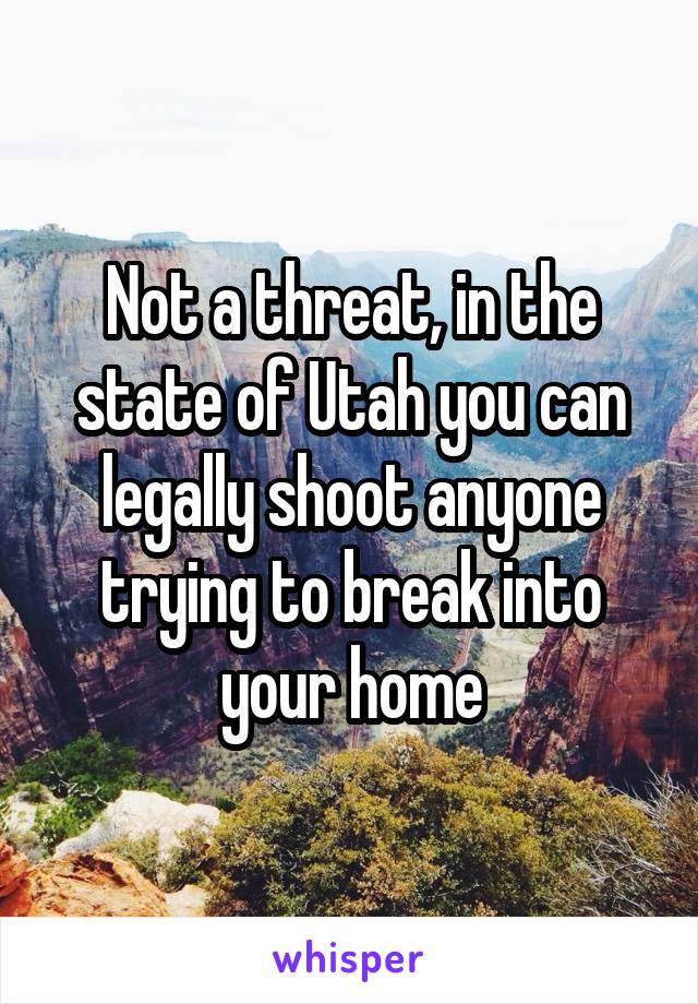 Not a threat, in the state of Utah you can legally shoot anyone trying to break into your home