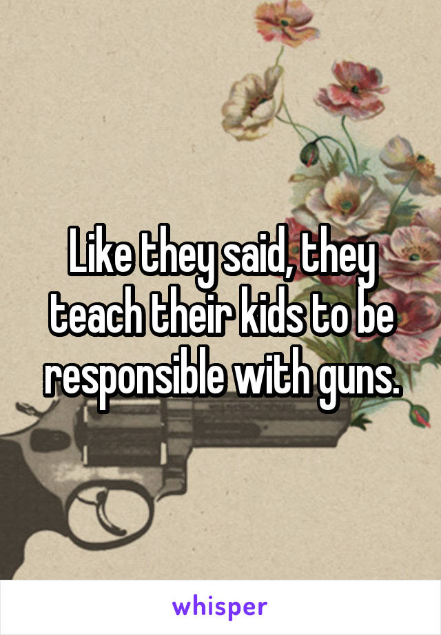 Like they said, they teach their kids to be responsible with guns.