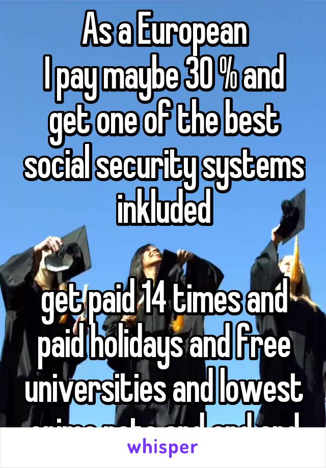 As a European
I pay maybe 30 % and get one of the best social security systems inkluded

get paid 14 times and paid holidays and free universities and lowest crime rate and and and