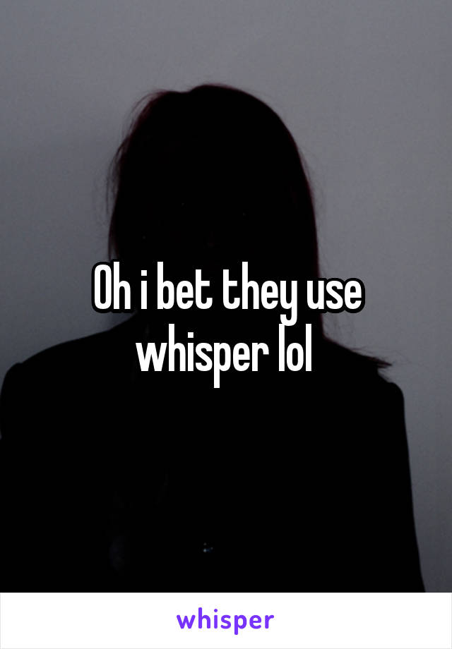 Oh i bet they use whisper lol 