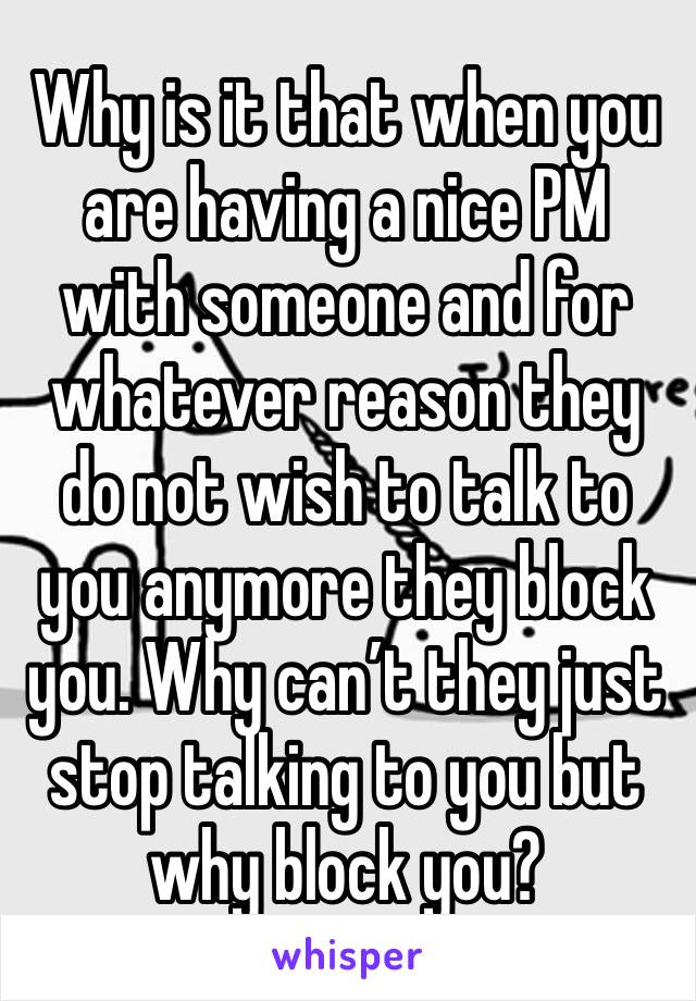 Why is it that when you are having a nice PM with someone and for whatever reason they do not wish to talk to you anymore they block you. Why can’t they just stop talking to you but why block you?