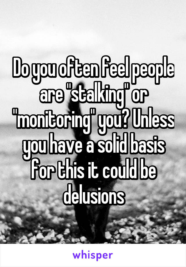 Do you often feel people are "stalking" or "monitoring" you? Unless you have a solid basis for this it could be delusions