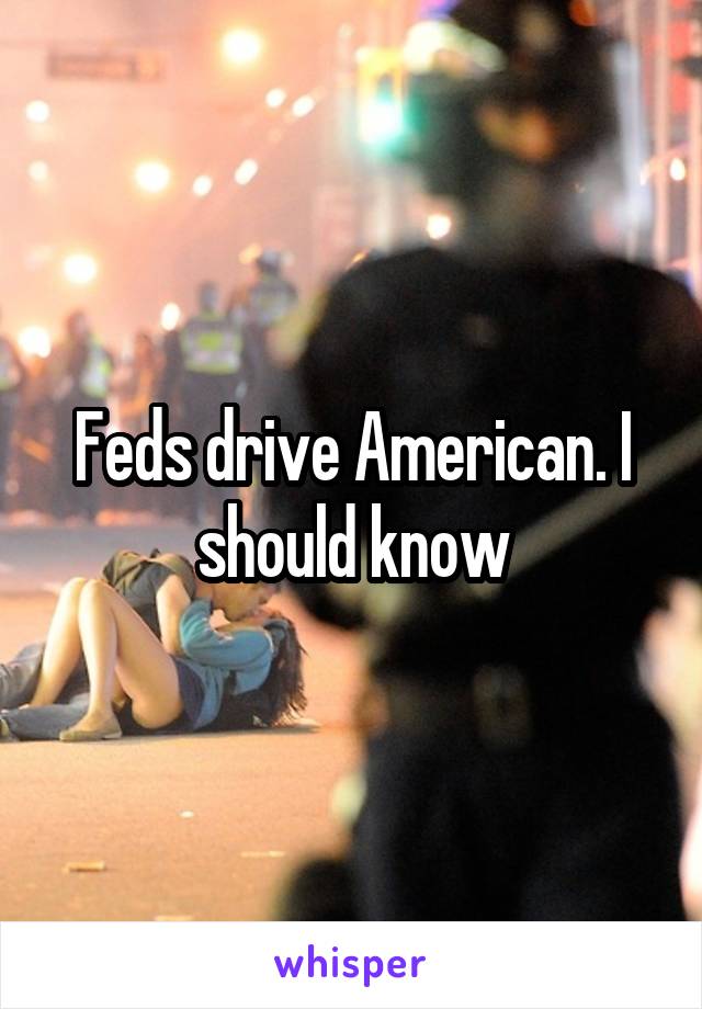 Feds drive American. I should know