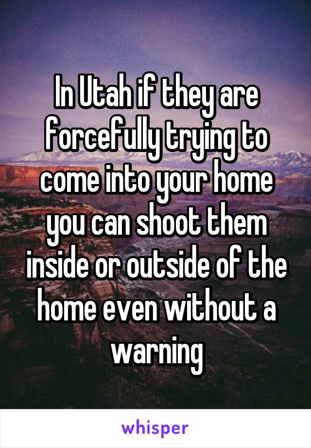 In Utah if they are forcefully trying to come into your home you can shoot them inside or outside of the home even without a warning