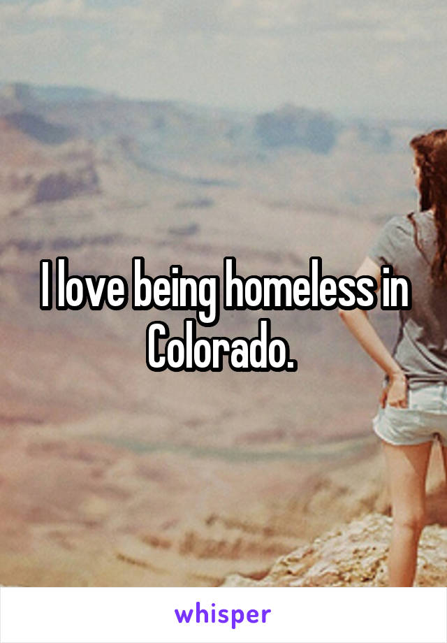 I love being homeless in Colorado. 