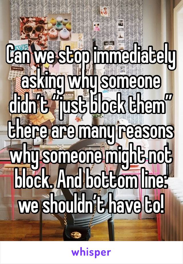 Can we stop immediately asking why someone didn’t “just block them” there are many reasons why someone might not block. And bottom line: we shouldn’t have to! 