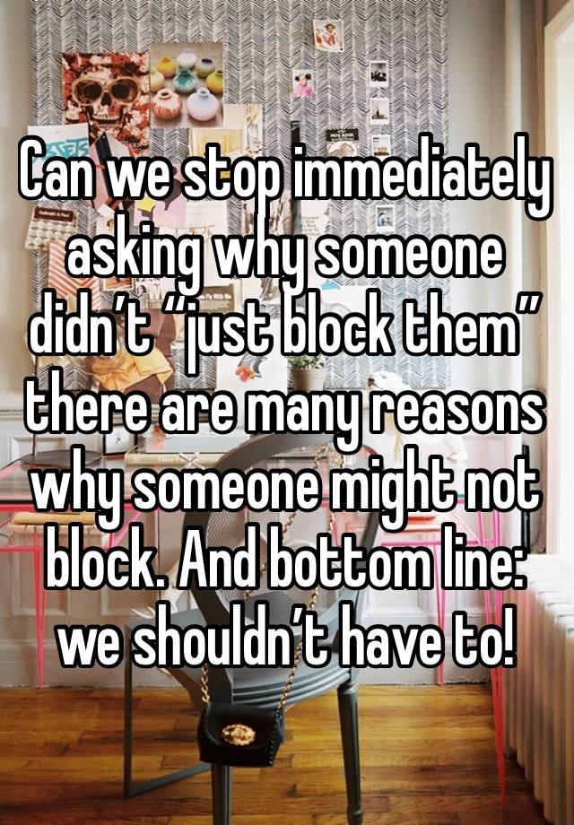 Can we stop immediately asking why someone didn’t “just block them” there are many reasons why someone might not block. And bottom line: we shouldn’t have to! 