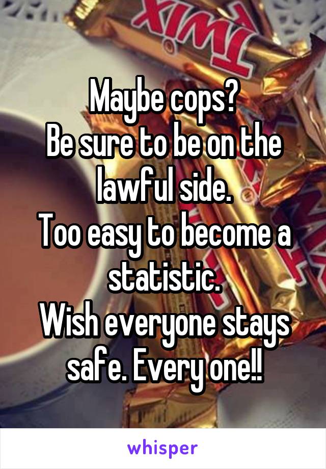 Maybe cops?
Be sure to be on the lawful side.
Too easy to become a statistic.
Wish everyone stays safe. Every one!!