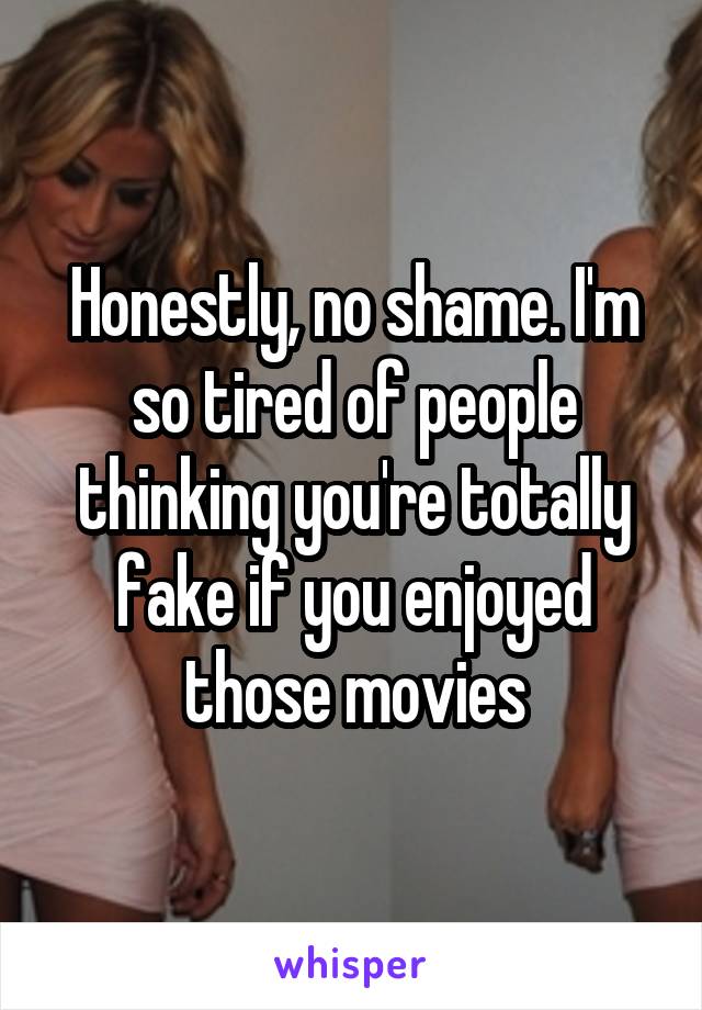 Honestly, no shame. I'm so tired of people thinking you're totally fake if you enjoyed those movies