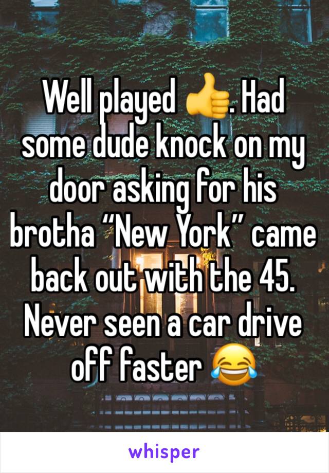 Well played 👍. Had some dude knock on my door asking for his brotha “New York” came back out with the 45. Never seen a car drive off faster 😂