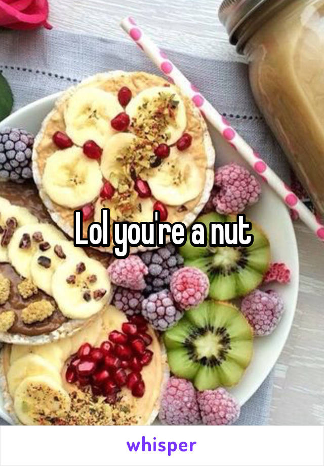 Lol you're a nut