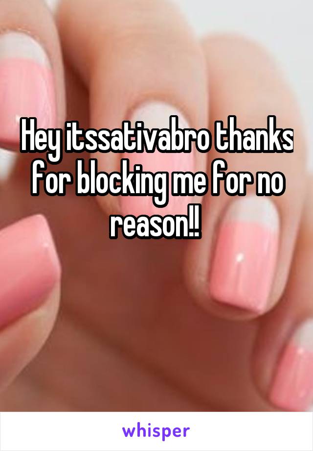 Hey itssativabro thanks for blocking me for no reason!! 

