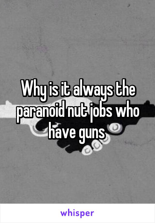 Why is it always the paranoid nut jobs who have guns 