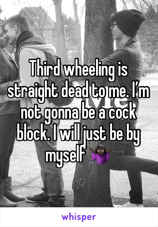 Third wheeling is straight dead to me. I’m not gonna be a cock block. I will just be by myself 🤷🏿‍♀️