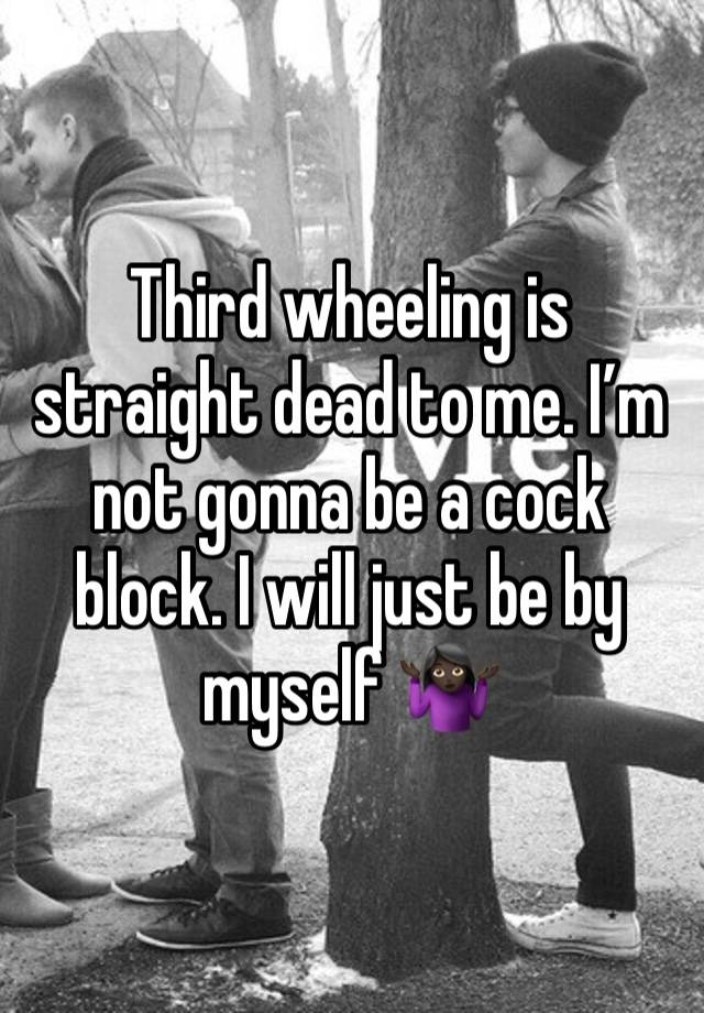 Third wheeling is straight dead to me. I’m not gonna be a cock block. I will just be by myself 🤷🏿‍♀️