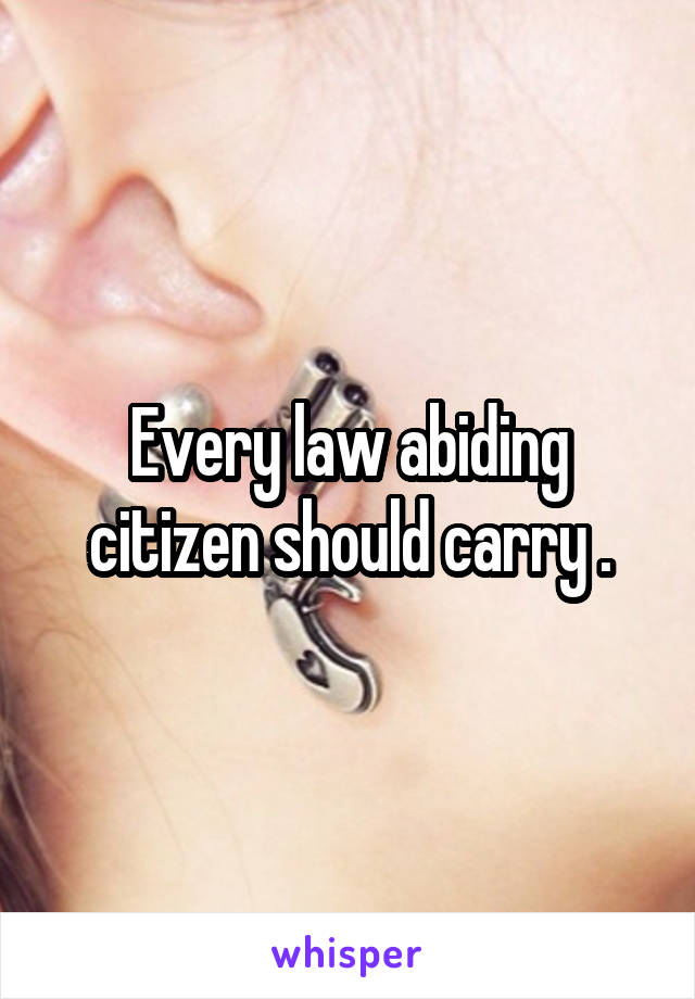 Every law abiding citizen should carry .