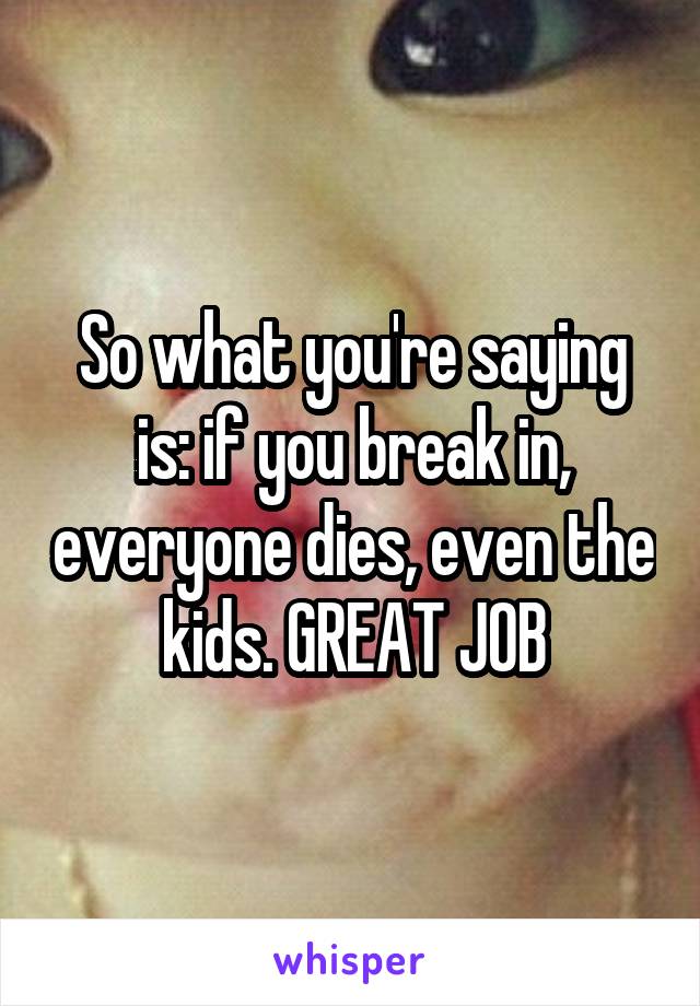 So what you're saying is: if you break in, everyone dies, even the kids. GREAT JOB