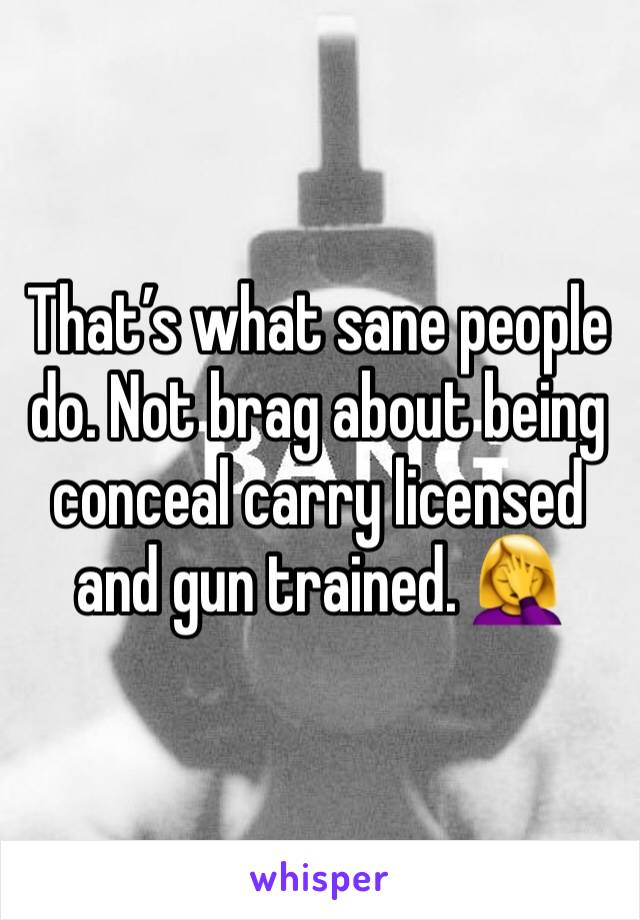 That’s what sane people do. Not brag about being conceal carry licensed and gun trained. 🤦‍♀️