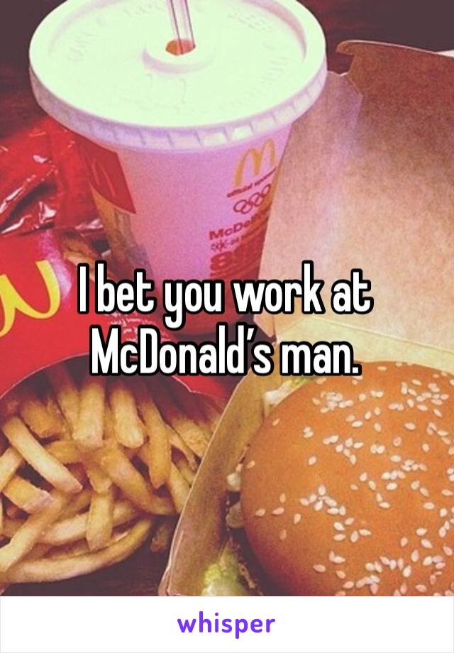 I bet you work at McDonald’s man. 