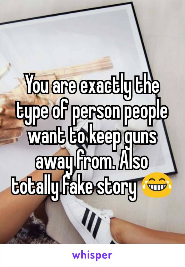 You are exactly the type of person people want to keep guns away from. Also totally fake story 😂