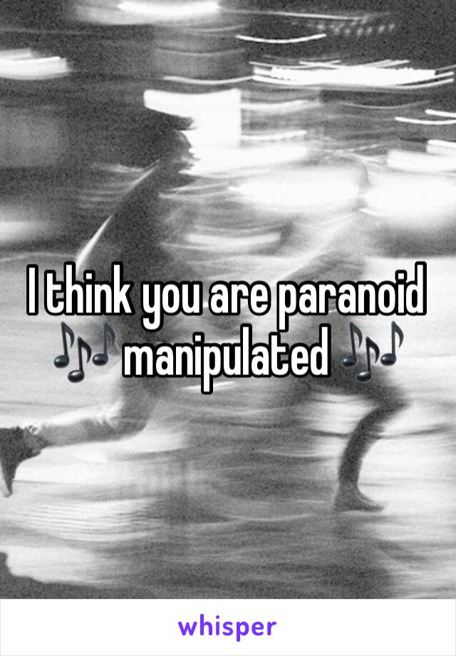 I think you are paranoid 🎶 manipulated 🎶