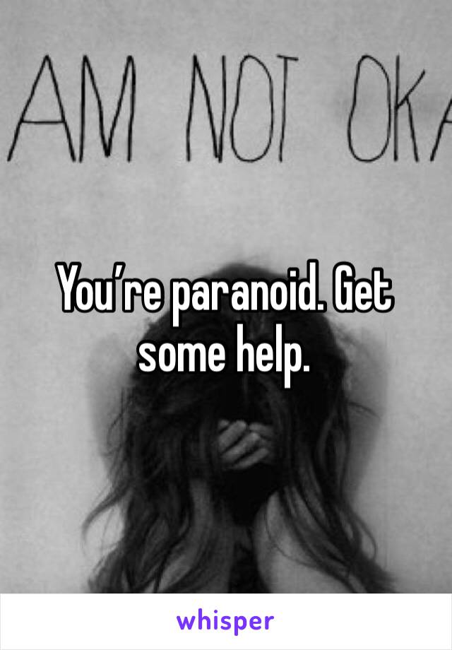 You’re paranoid. Get some help. 