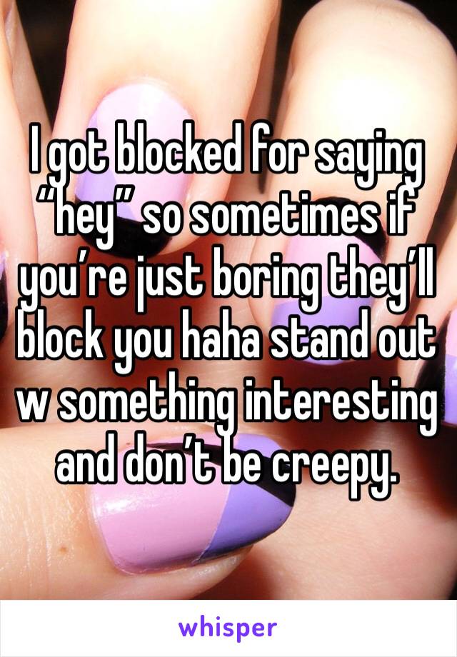 I got blocked for saying “hey” so sometimes if you’re just boring they’ll block you haha stand out w something interesting and don’t be creepy. 