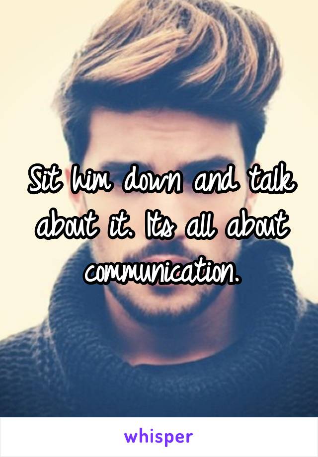 Sit him down and talk about it. Its all about communication.