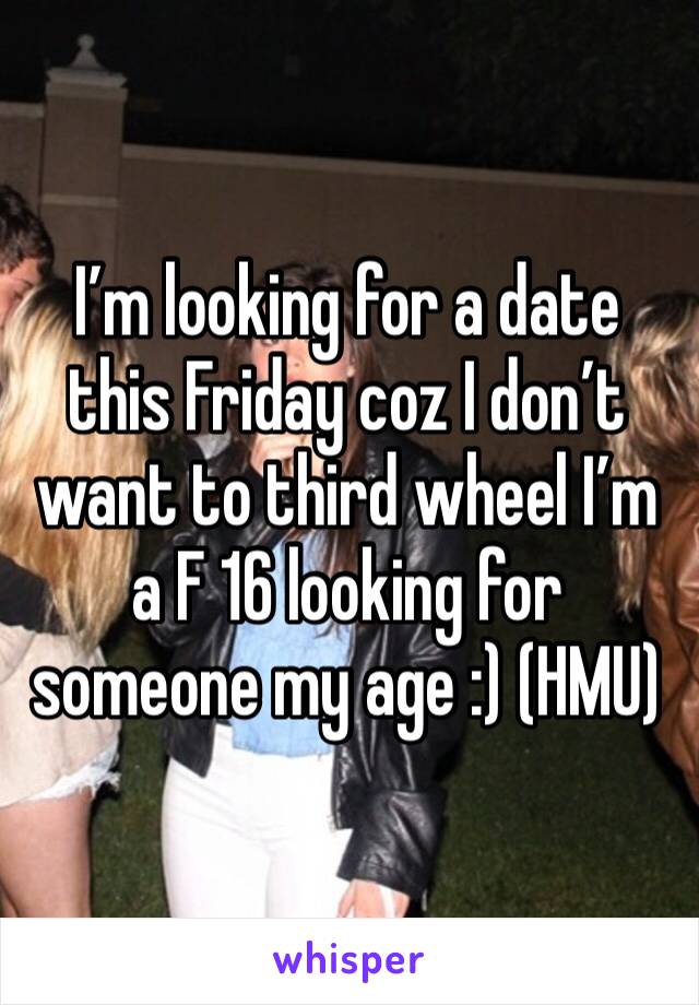 I’m looking for a date this Friday coz I don’t want to third wheel I’m a F 16 looking for someone my age :) (HMU)