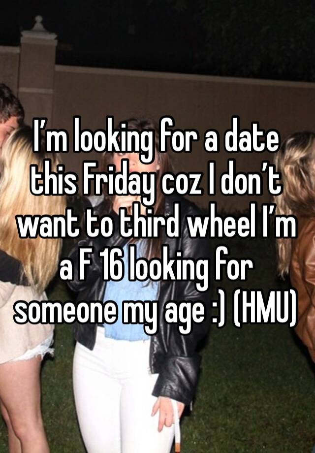 I’m looking for a date this Friday coz I don’t want to third wheel I’m a F 16 looking for someone my age :) (HMU)