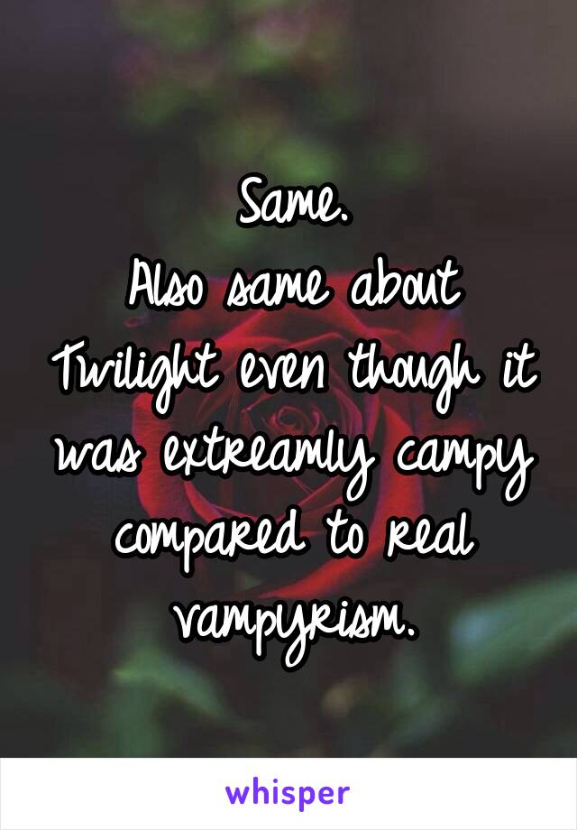 Same.
Also same about Twilight even though it was extreamly campy compared to real vampyrism.