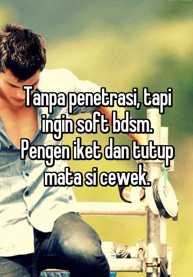 Tanpa penetrasi, tapi ingin soft bdsm.
Pengen iket dan tutup mata si cewek.