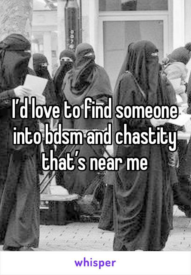 I’d love to find someone into bdsm and chastity that’s near me 