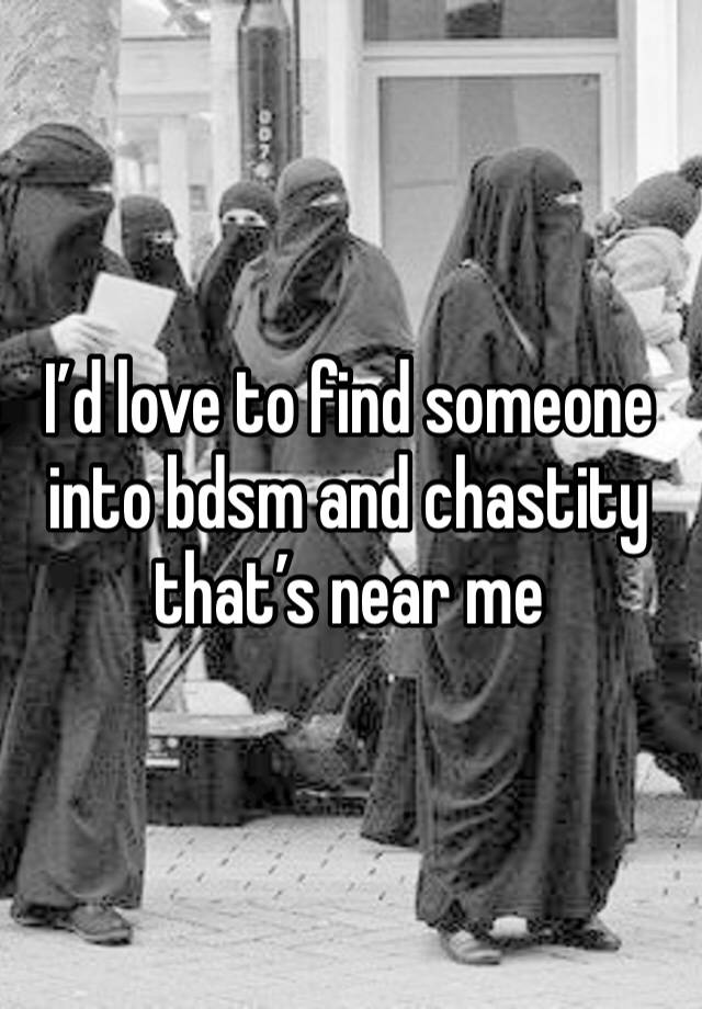 I’d love to find someone into bdsm and chastity that’s near me 