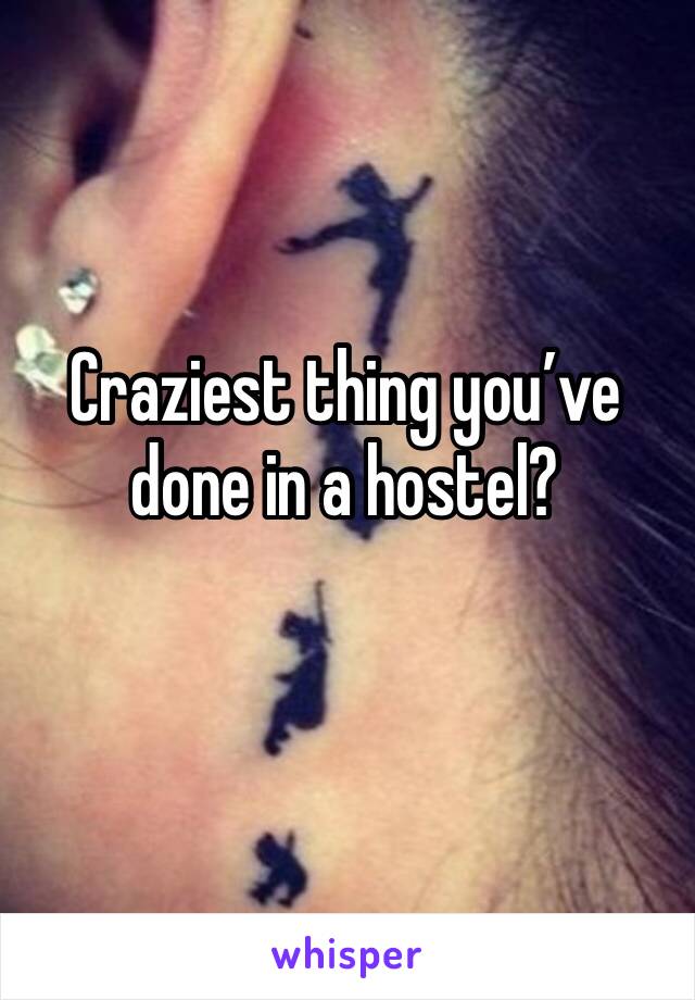 Craziest thing you’ve done in a hostel?